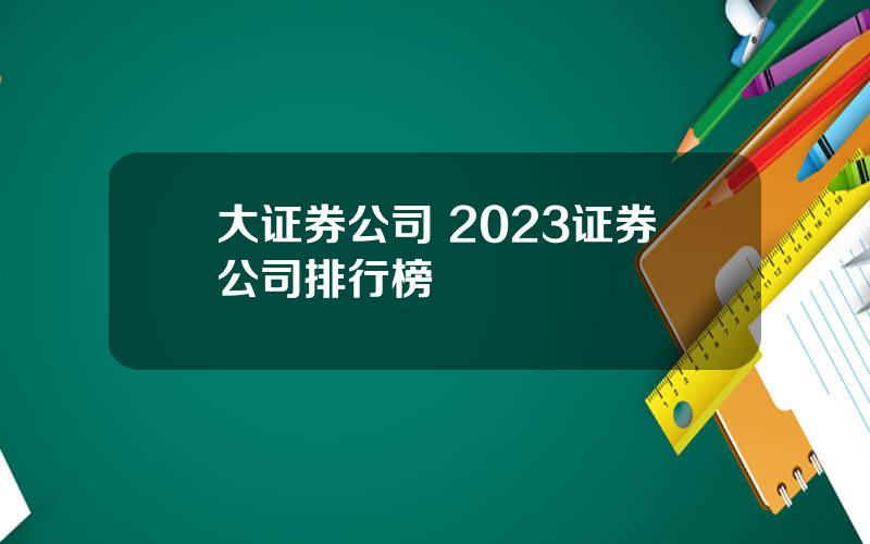 大证券公司 2023证券公司排行榜